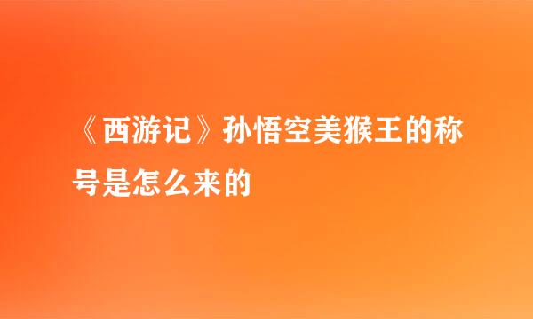《西游记》孙悟空美猴王的称号是怎么来的