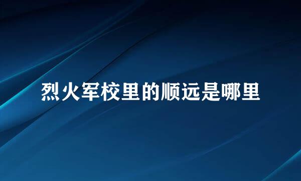 烈火军校里的顺远是哪里