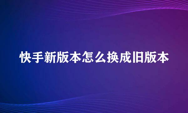 快手新版本怎么换成旧版本