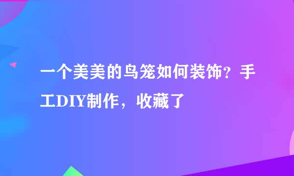 一个美美的鸟笼如何装饰？手工DIY制作，收藏了