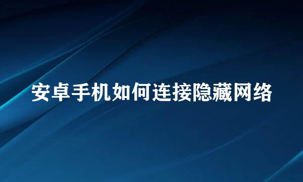 安卓手机如何连接隐藏网络