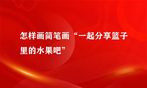 怎样画简笔画“一起分享篮子里的水果吧”