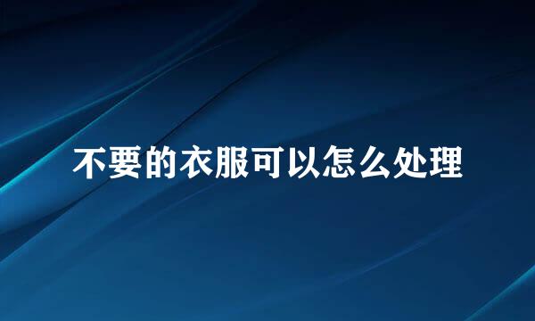 不要的衣服可以怎么处理