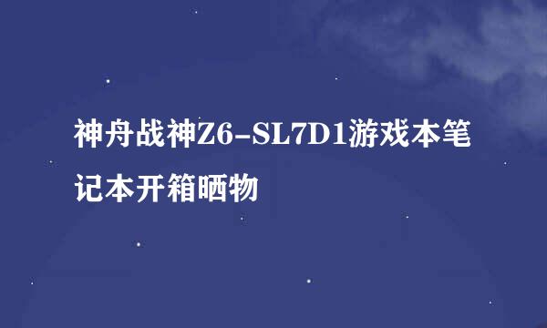 神舟战神Z6-SL7D1游戏本笔记本开箱晒物