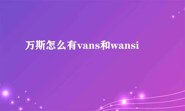 万斯怎么有vans和wansi