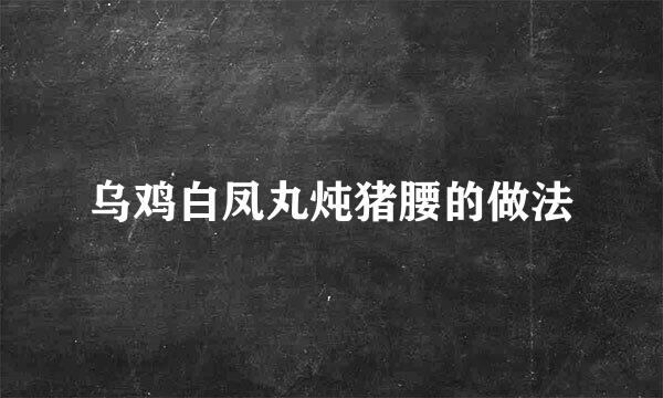 乌鸡白凤丸炖猪腰的做法