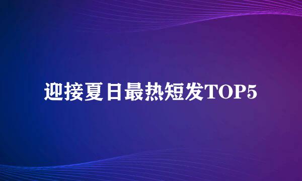 迎接夏日最热短发TOP5