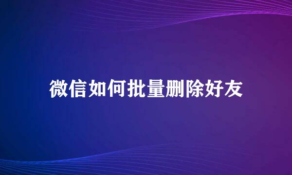 微信如何批量删除好友