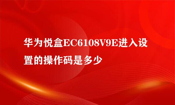 华为悦盒EC6108V9E进入设置的操作码是多少