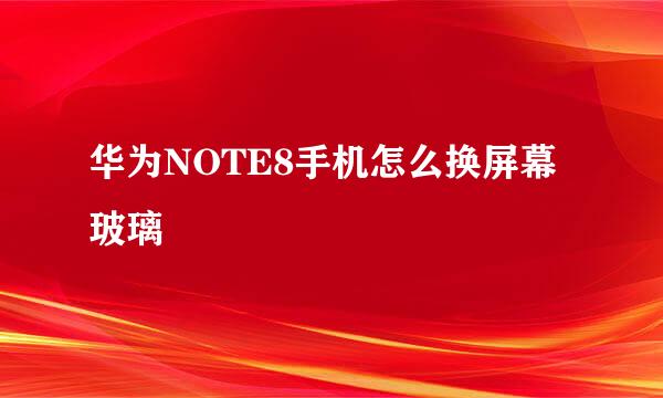 华为NOTE8手机怎么换屏幕玻璃