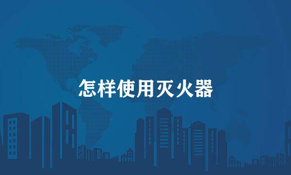 怎样使用灭火器