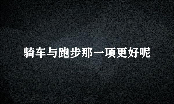 骑车与跑步那一项更好呢