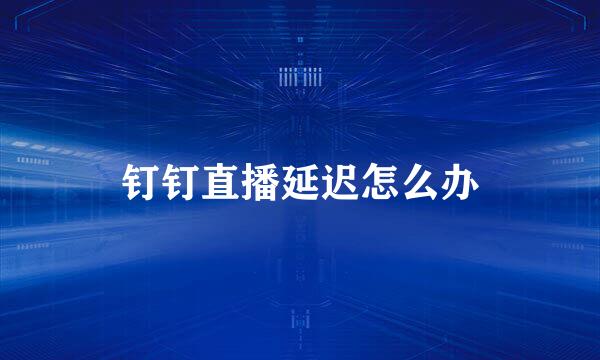 钉钉直播延迟怎么办