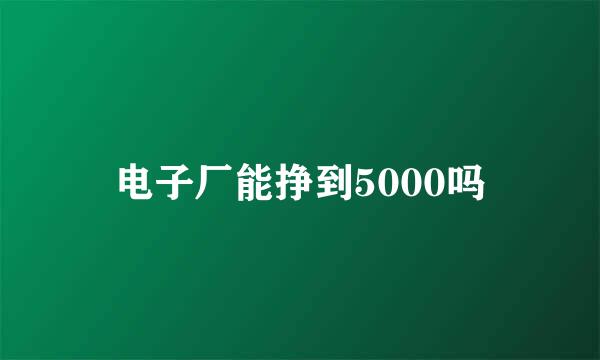 电子厂能挣到5000吗