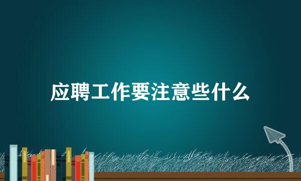 应聘工作要注意些什么