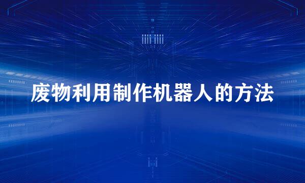 废物利用制作机器人的方法