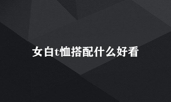 女白t恤搭配什么好看
