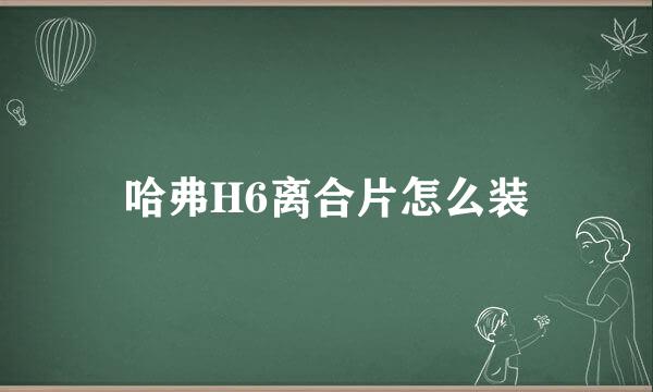 哈弗H6离合片怎么装