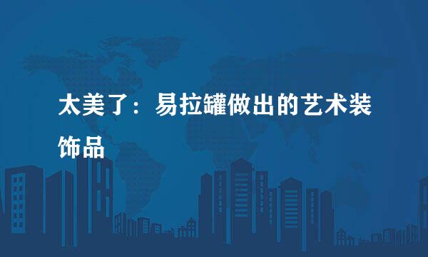 太美了：易拉罐做出的艺术装饰品