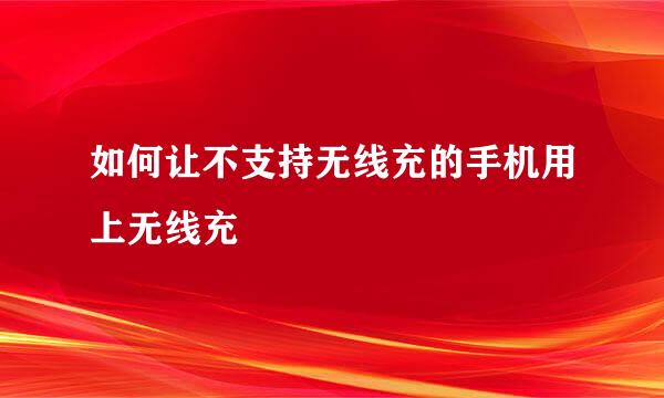 如何让不支持无线充的手机用上无线充