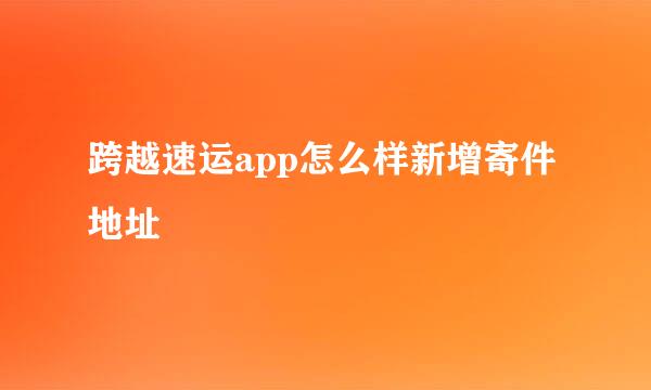 跨越速运app怎么样新增寄件地址
