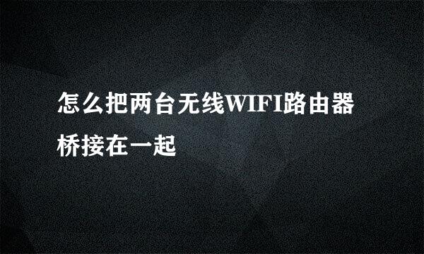 怎么把两台无线WIFI路由器桥接在一起