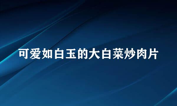 可爱如白玉的大白菜炒肉片