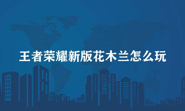 王者荣耀新版花木兰怎么玩