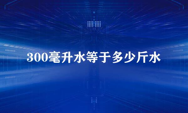 300毫升水等于多少斤水