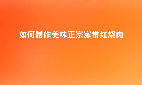 如何制作美味正宗家常红烧肉