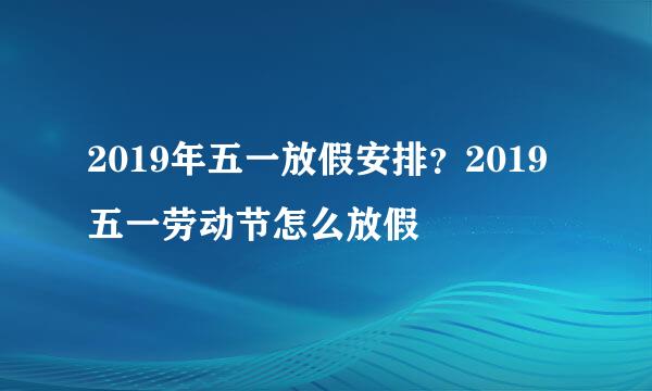 2019年五一放假安排?2019五一劳动节怎么放假