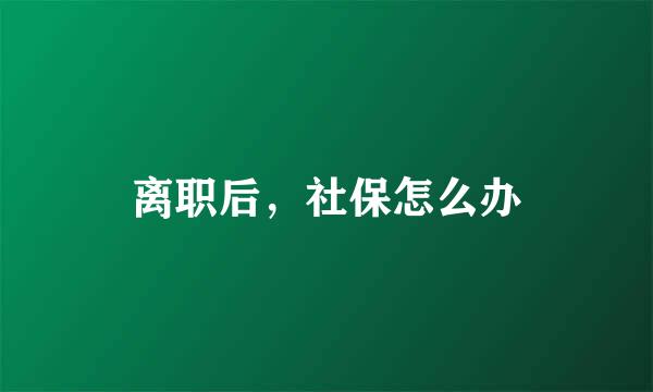 离职后，社保怎么办