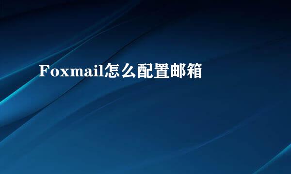 Foxmail怎么配置邮箱