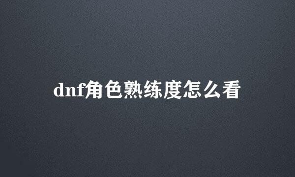 dnf角色熟练度怎么看