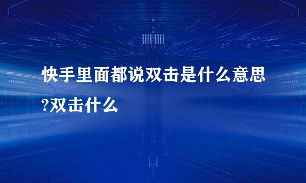 快手里面都说双击是什么意思?双击什么