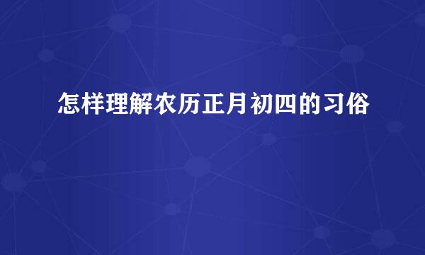 怎样理解农历正月初四的习俗