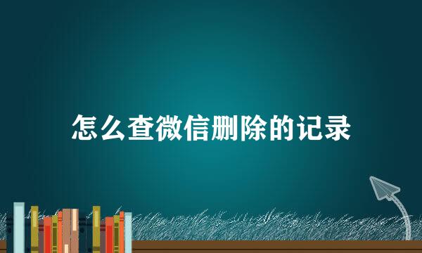 怎么查微信删除的记录
