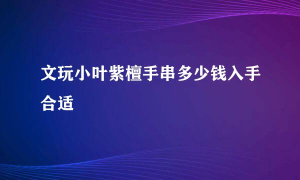 文玩小叶紫檀手串多少钱入手合适