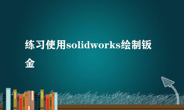 练习使用solidworks绘制钣金