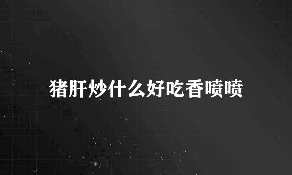 猪肝炒什么好吃香喷喷