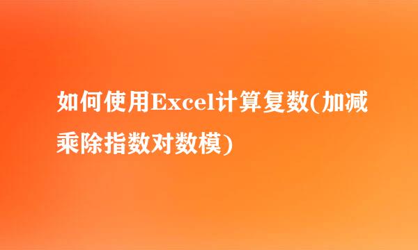 如何使用Excel计算复数(加减乘除指数对数模)