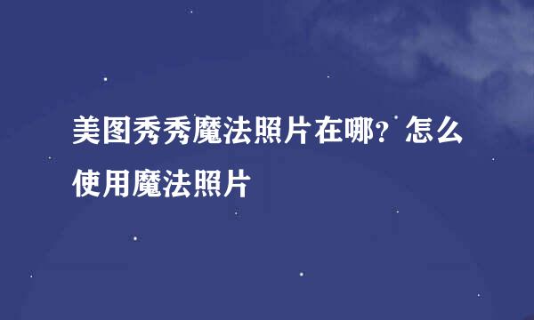 美图秀秀魔法照片在哪？怎么使用魔法照片