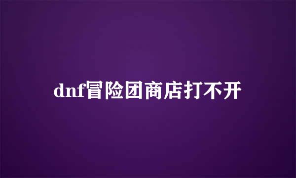 dnf冒险团商店打不开