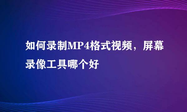 如何录制MP4格式视频，屏幕录像工具哪个好
