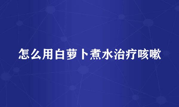 怎么用白萝卜煮水治疗咳嗽