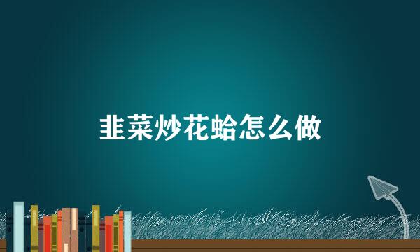 韭菜炒花蛤怎么做