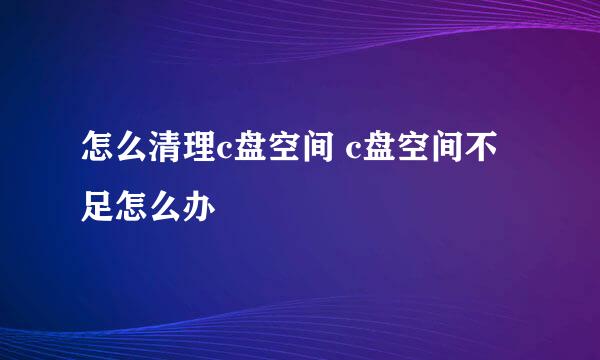 怎么清理c盘空间 c盘空间不足怎么办