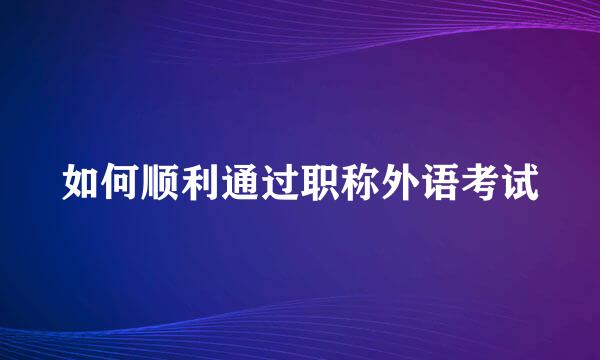 如何顺利通过职称外语考试