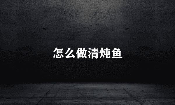 怎么做清炖鱼
