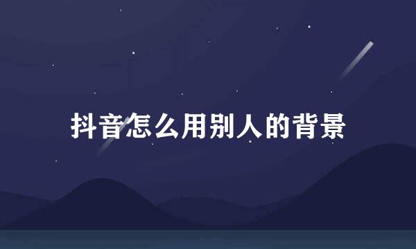 抖音怎么用别人的背景